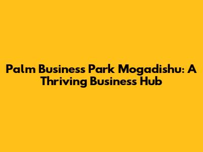 Palm Business Park Mogadishu: A Thriving Business Hub