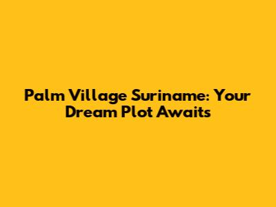 Palm Village Suriname: Your Dream Plot Awaits