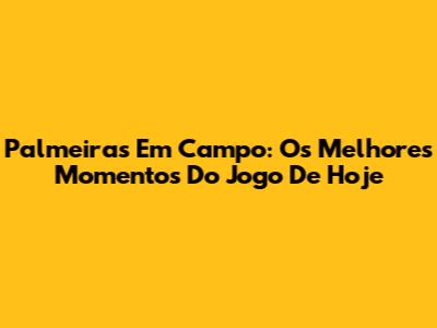 Palmeiras Em Campo: Os Melhores Momentos Do Jogo De Hoje