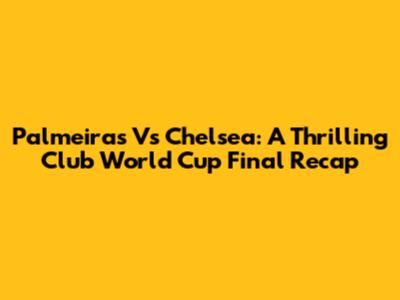 Palmeiras Vs Chelsea: A Thrilling Club World Cup Final Recap
