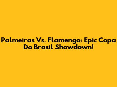 Palmeiras Vs. Flamengo: Epic Copa Do Brasil Showdown!