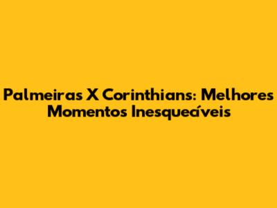 Palmeiras X Corinthians: Melhores Momentos Inesquecíveis