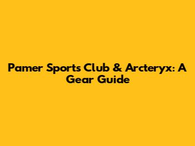 Pamer Sports Club & Arc'teryx: A Gear Guide