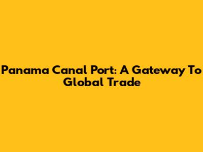Panama Canal Port: A Gateway To Global Trade