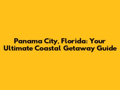 Panama City, Florida: Your Ultimate Coastal Getaway Guide