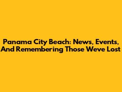 Panama City Beach: News, Events, And Remembering Those We've Lost