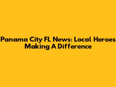 Panama City FL News: Local Heroes Making A Difference