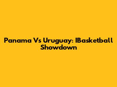 Panama Vs Uruguay: IBasketball Showdown