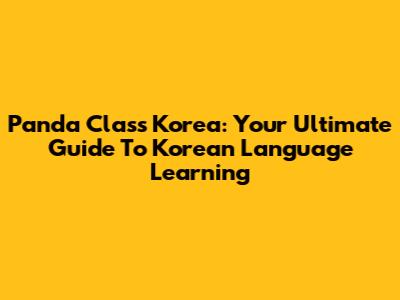 Panda Class Korea: Your Ultimate Guide To Korean Language Learning