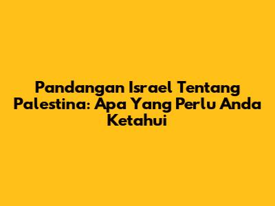 Pandangan Israel Tentang Palestina: Apa Yang Perlu Anda Ketahui
