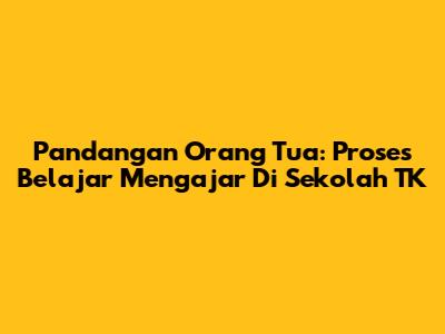Pandangan Orang Tua: Proses Belajar Mengajar Di Sekolah TK