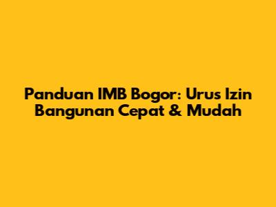 Panduan IMB Bogor: Urus Izin Bangunan Cepat & Mudah
