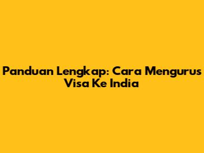 Panduan Lengkap: Cara Mengurus Visa Ke India