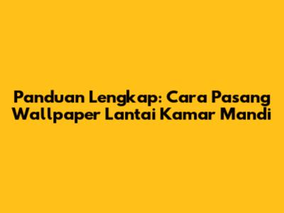 Panduan Lengkap: Cara Pasang Wallpaper Lantai Kamar Mandi