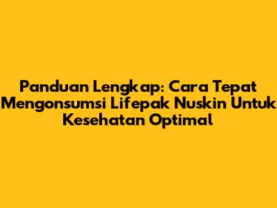 Panduan Lengkap: Cara Tepat Mengonsumsi Lifepak Nuskin Untuk Kesehatan Optimal