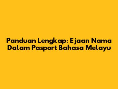 Panduan Lengkap: Ejaan Nama Dalam Pasport Bahasa Melayu