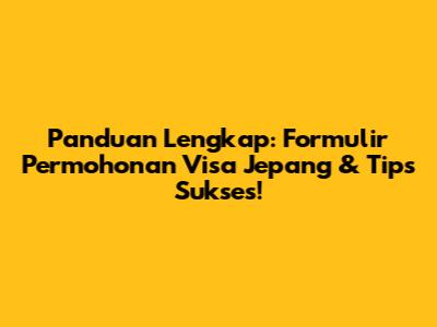 Panduan Lengkap: Formulir Permohonan Visa Jepang & Tips Sukses!
