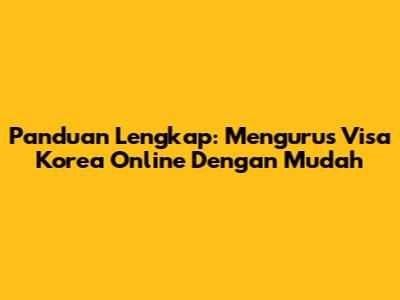 Panduan Lengkap: Mengurus Visa Korea Online Dengan Mudah