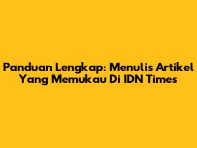 Panduan Lengkap: Menulis Artikel Yang Memukau Di IDN Times