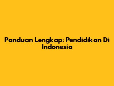 Panduan Lengkap: Pendidikan Di Indonesia