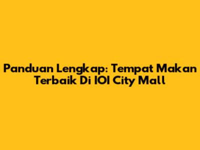 Panduan Lengkap: Tempat Makan Terbaik Di IOI City Mall