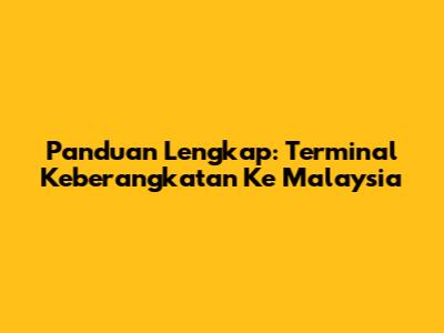 Panduan Lengkap: Terminal Keberangkatan Ke Malaysia