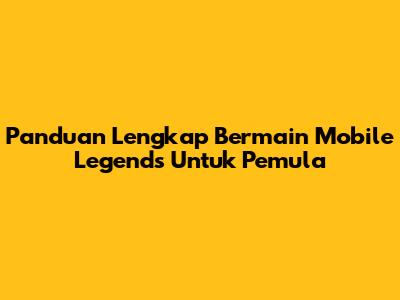 Panduan Lengkap Bermain Mobile Legends Untuk Pemula