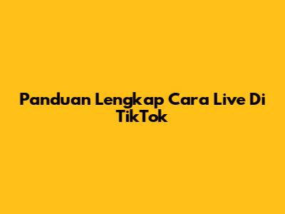 Panduan Lengkap Cara Live Di TikTok