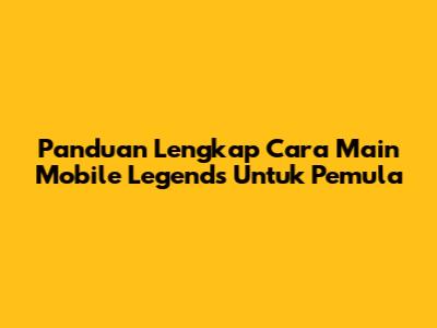 Panduan Lengkap Cara Main Mobile Legends Untuk Pemula