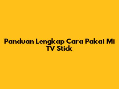 Panduan Lengkap Cara Pakai Mi TV Stick