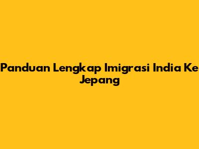 Panduan Lengkap Imigrasi India Ke Jepang