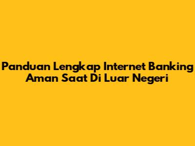 Panduan Lengkap Internet Banking Aman Saat Di Luar Negeri