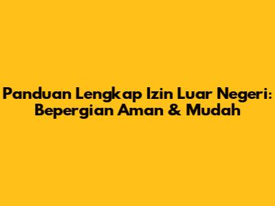 Panduan Lengkap Izin Luar Negeri: Bepergian Aman & Mudah
