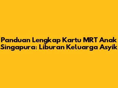 Panduan Lengkap Kartu MRT Anak Singapura: Liburan Keluarga Asyik