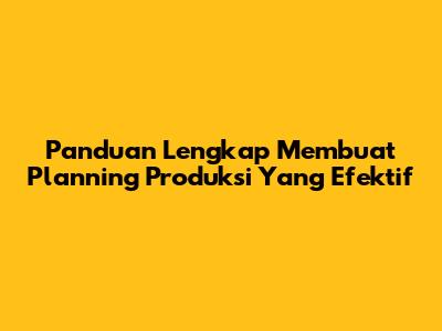 Panduan Lengkap Membuat Planning Produksi Yang Efektif