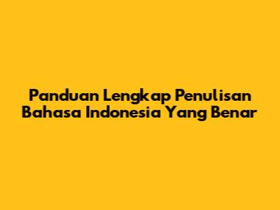 Panduan Lengkap Penulisan Bahasa Indonesia Yang Benar