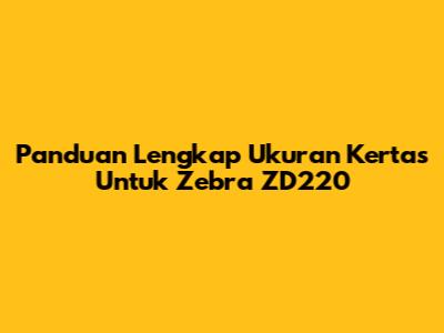 Panduan Lengkap Ukuran Kertas Untuk Zebra ZD220
