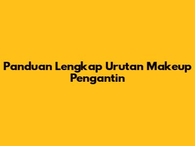 Panduan Lengkap Urutan Makeup Pengantin