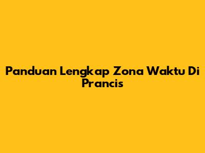 Panduan Lengkap Zona Waktu Di Prancis