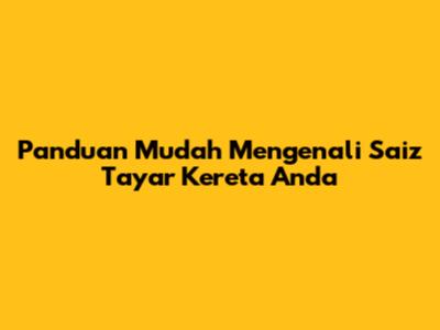 Panduan Mudah Mengenali Saiz Tayar Kereta Anda