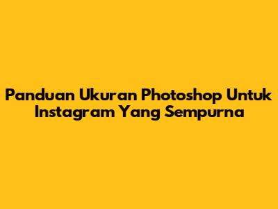 Panduan Ukuran Photoshop Untuk Instagram Yang Sempurna