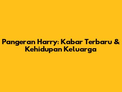 Pangeran Harry: Kabar Terbaru & Kehidupan Keluarga