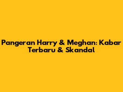 Pangeran Harry & Meghan: Kabar Terbaru & Skandal