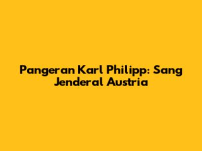 Pangeran Karl Philipp: Sang Jenderal Austria