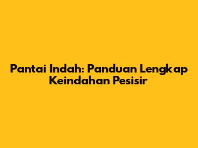 Pantai Indah: Panduan Lengkap Keindahan Pesisir