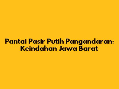 Pantai Pasir Putih Pangandaran: Keindahan Jawa Barat