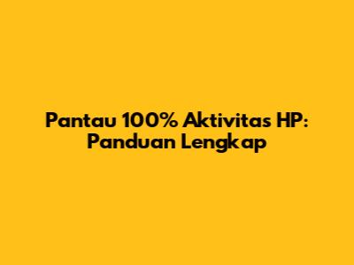Pantau 100% Aktivitas HP: Panduan Lengkap