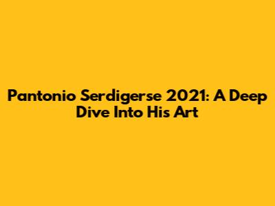 Pantonio Serdigerse 2021: A Deep Dive Into His Art