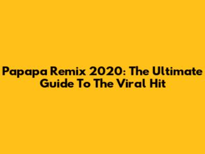 Papapa Remix 2020: The Ultimate Guide To The Viral Hit