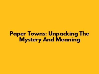 Paper Towns: Unpacking The Mystery And Meaning